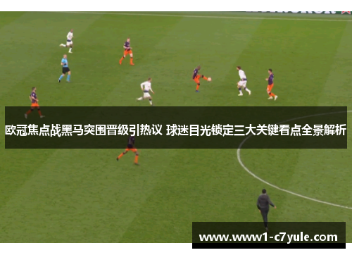 欧冠焦点战黑马突围晋级引热议 球迷目光锁定三大关键看点全景解析 欧冠焦点战黑马突围晋级引热议 球迷目光锁定三大关键看点全景解析