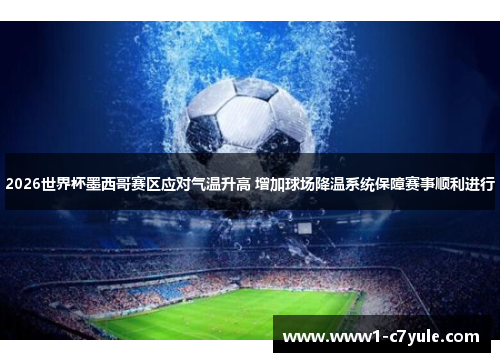 2026世界杯墨西哥赛区应对气温升高 增加球场降温系统保障赛事顺利进行