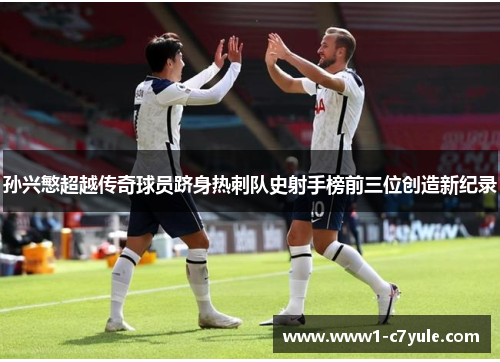 孙兴慜超越传奇球员跻身热刺队史射手榜前三位创造新纪录 孙兴慜超越传奇球员跻身热刺队史射手榜前三位创造新纪录
