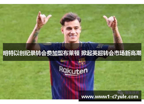 明特以创纪录转会费加盟布莱顿 掀起英超转会市场新高潮