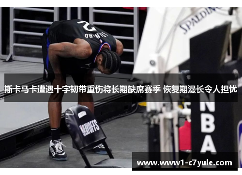 斯卡马卡遭遇十字韧带重伤将长期缺席赛季 恢复期漫长令人担忧 斯卡马卡遭遇十字韧带重伤将长期缺席赛季 恢复期漫长令人担忧