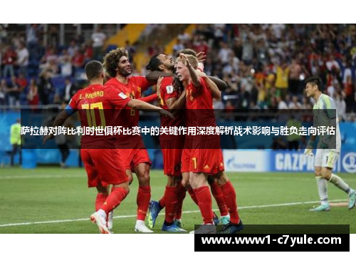 萨拉赫对阵比利时世俱杯比赛中的关键作用深度解析战术影响与胜负走向评估
