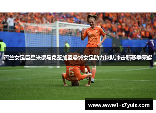 荷兰女足巨星米德马免签加盟曼城女足助力球队冲击新赛季荣耀 荷兰女足巨星米德马免签加盟曼城女足助力球队冲击新赛季荣耀