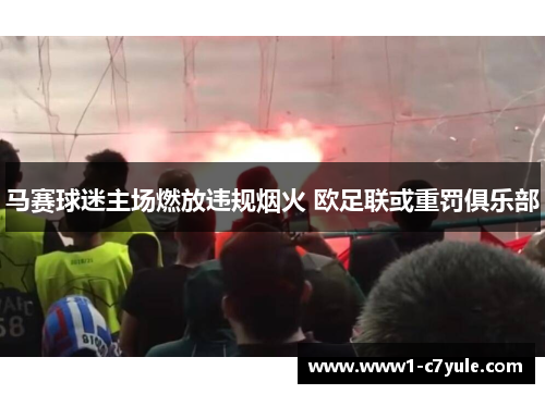马赛球迷主场燃放违规烟火 欧足联或重罚俱乐部 马赛球迷主场燃放违规烟火 欧足联或重罚俱乐部