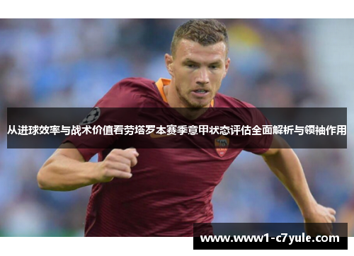 从进球效率与战术价值看劳塔罗本赛季意甲状态评估全面解析与领袖作用