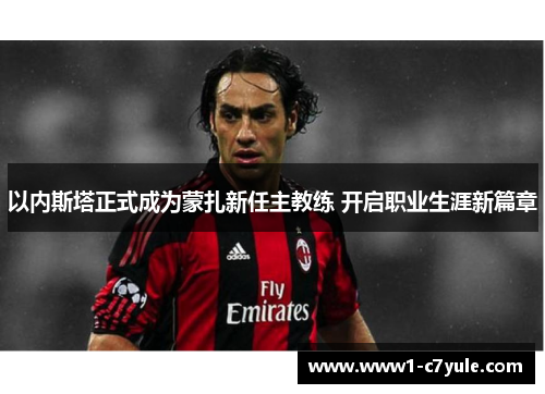 以内斯塔正式成为蒙扎新任主教练 开启职业生涯新篇章
