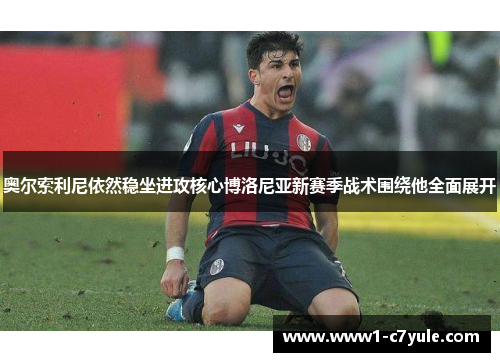 奥尔索利尼依然稳坐进攻核心博洛尼亚新赛季战术围绕他全面展开 奥尔索利尼依然稳坐进攻核心博洛尼亚新赛季战术围绕他全面展开
