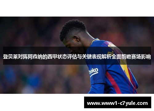 登贝莱对阵阿森纳的西甲状态评估与关键表现解析全面前瞻赛场影响 登贝莱对阵阿森纳的西甲状态评估与关键表现解析全面前瞻赛场影响